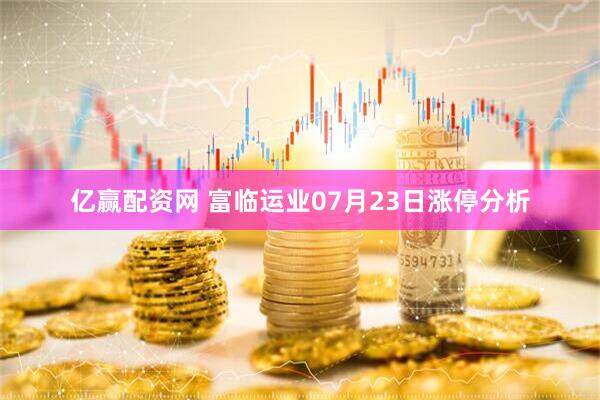 亿赢配资网 富临运业07月23日涨停分析