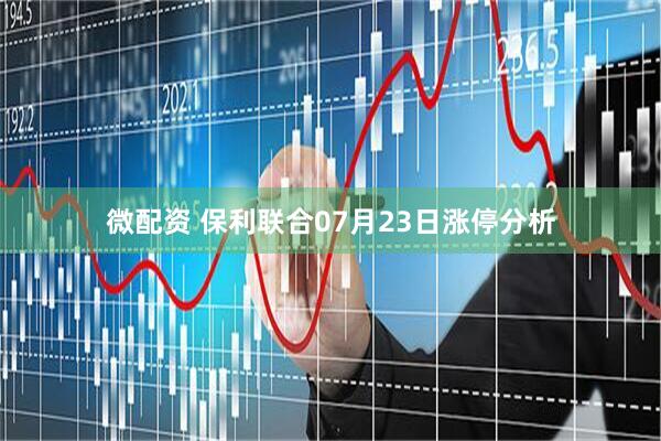 微配资 保利联合07月23日涨停分析