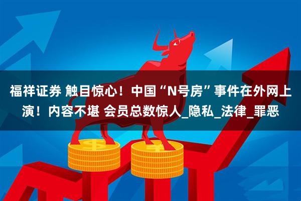 福祥证券 触目惊心！中国“N号房”事件在外网上演！内容不堪 会员总数惊人_隐私_法律_罪恶