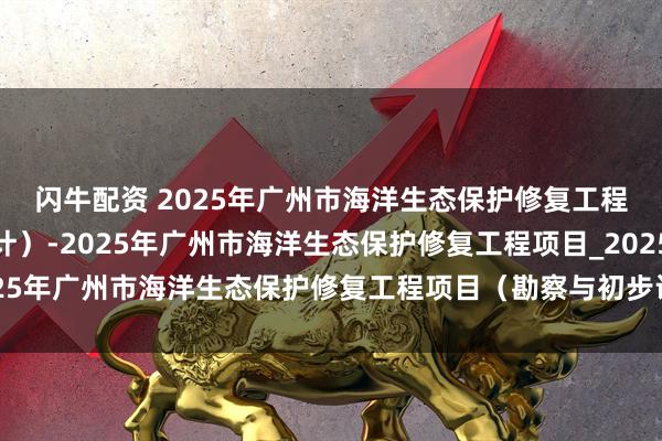 闪牛配资 2025年广州市海洋生态保护修复工程项目（勘察与初步设计）-2025年广州市海洋生态保护修复工程项目_2025年广州市海洋生态保护修复工程项目（勘察与初步设计）_招标_公告_彭卫平