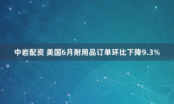 中岩配资 美国6月耐用品订单环比下降9.3%
