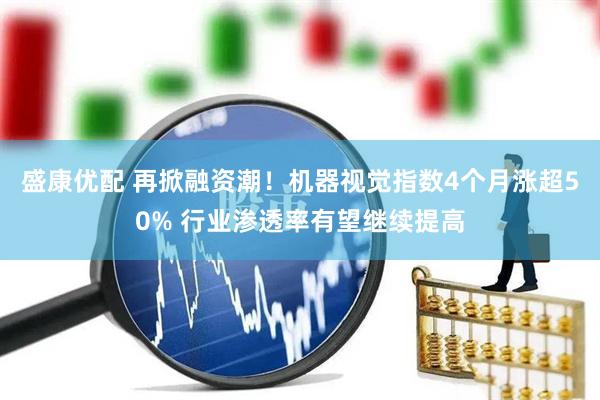 盛康优配 再掀融资潮！机器视觉指数4个月涨超50% 行业渗透率有望继续提高