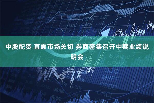 中股配资 直面市场关切 券商密集召开中期业绩说明会