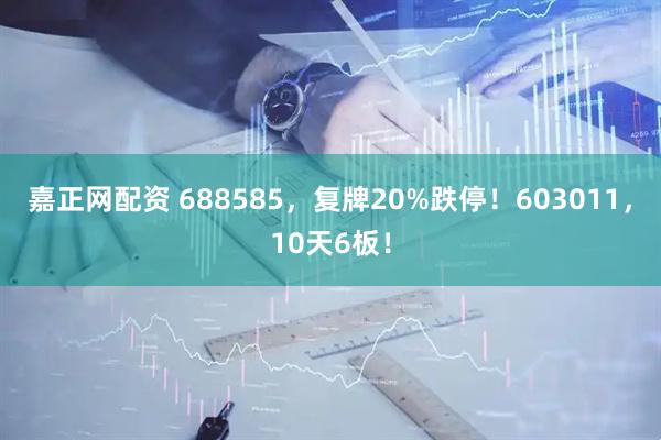 嘉正网配资 688585，复牌20%跌停！603011，10天6板！