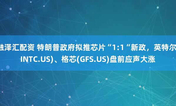 融泽汇配资 特朗普政府拟推芯片“1:1“新政，英特尔(INTC.US)、格芯(GFS.US)盘前应声大涨