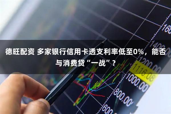 德旺配资 多家银行信用卡透支利率低至0%，能否与消费贷“一战”？
