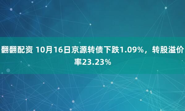 翻翻配资 10月16日京源转债下跌1.09%，转股溢价率23.23%