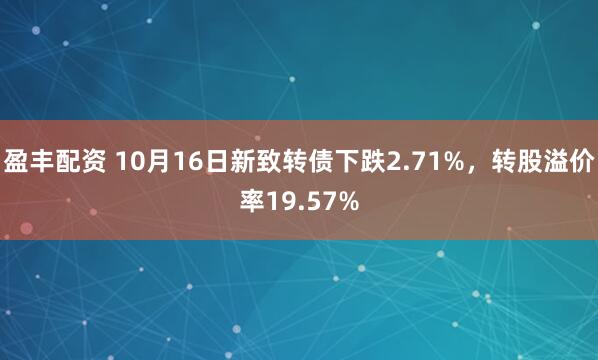 盈丰配资 10月16日新致转债下跌2.71%，转股溢价率19.57%