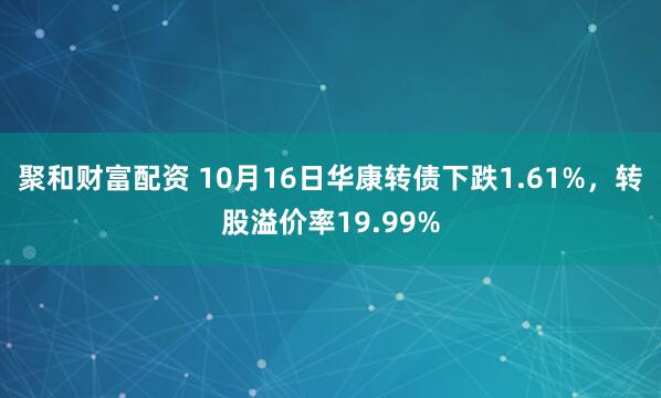 聚和财富配资 10月16日华康转债下跌1.61%，转股溢价率19.99%