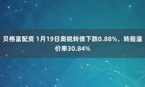 贝格富配资 1月19日奥锐转债下跌0.88%，转股溢价率30.84%