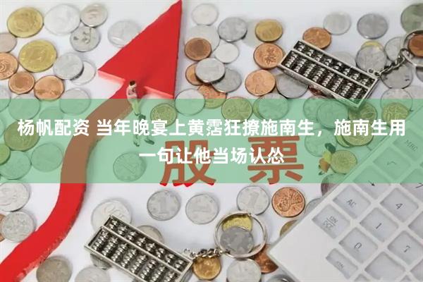 杨帆配资 当年晚宴上黄霑狂撩施南生，施南生用一句让他当场认怂